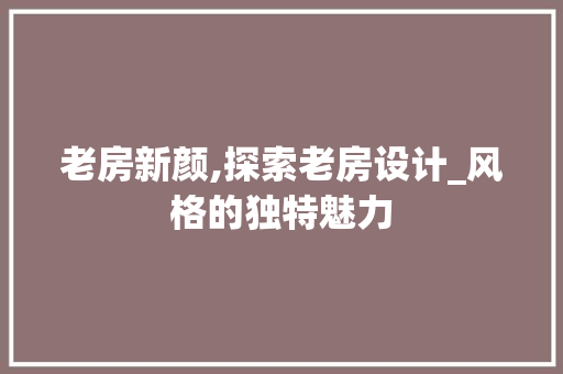 老房新颜,探索老房设计_风格的独特魅力