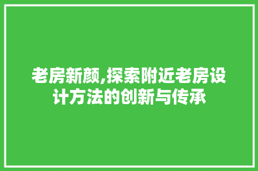 老房新颜,探索附近老房设计方法的创新与传承