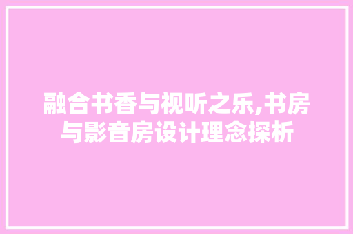 融合书香与视听之乐,书房与影音房设计理念探析