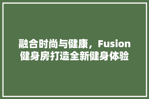 融合时尚与健康，Fusion健身房打造全新健身体验