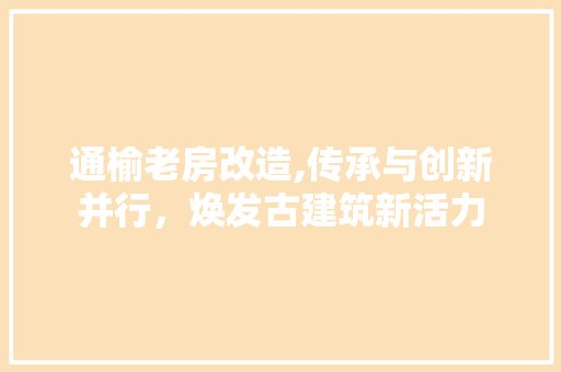 通榆老房改造,传承与创新并行，焕发古建筑新活力