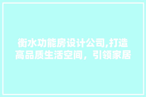 衡水功能房设计公司,打造高品质生活空间，引领家居时尚潮流