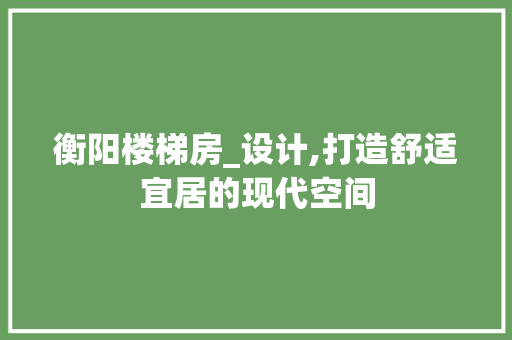 衡阳楼梯房_设计,打造舒适宜居的现代空间