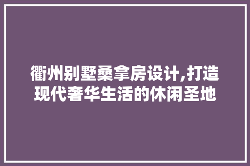 衢州别墅桑拿房设计,打造现代奢华生活的休闲圣地