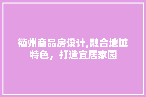 衢州商品房设计,融合地域特色，打造宜居家园