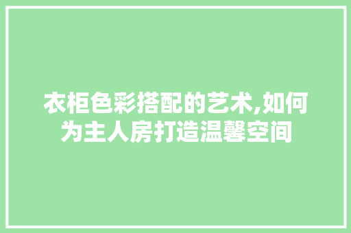衣柜色彩搭配的艺术,如何为主人房打造温馨空间