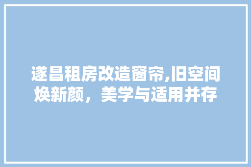 遂昌租房改造窗帘,旧空间焕新颜，美学与适用并存