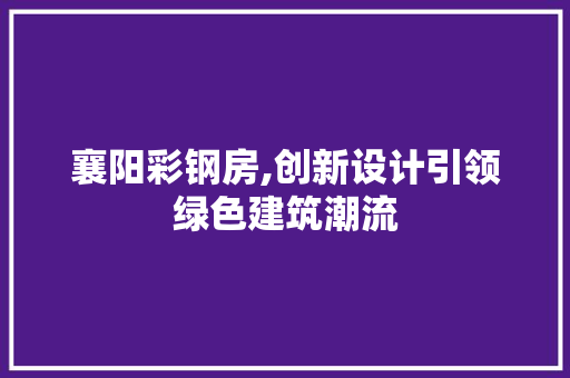 襄阳彩钢房,创新设计引领绿色建筑潮流