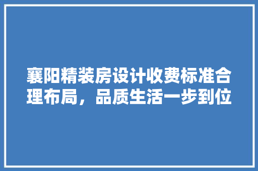 襄阳精装房设计收费标准合理布局，品质生活一步到位