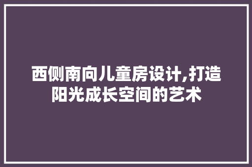 西侧南向儿童房设计,打造阳光成长空间的艺术