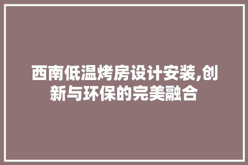 西南低温烤房设计安装,创新与环保的完美融合
