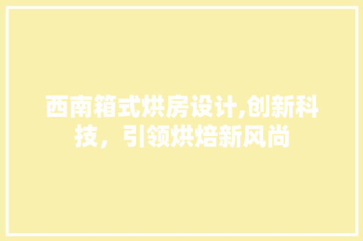 西南箱式烘房设计,创新科技，引领烘焙新风尚