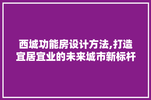 西城功能房设计方法,打造宜居宜业的未来城市新标杆