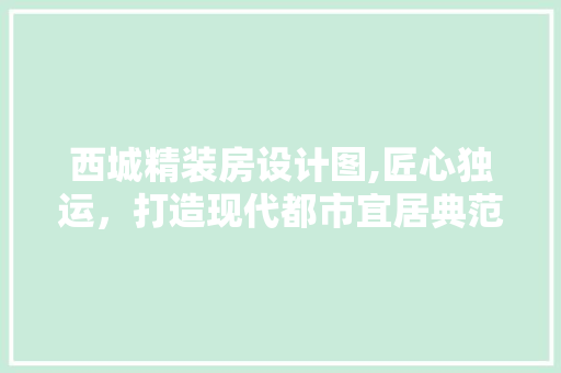 西城精装房设计图,匠心独运，打造现代都市宜居典范
