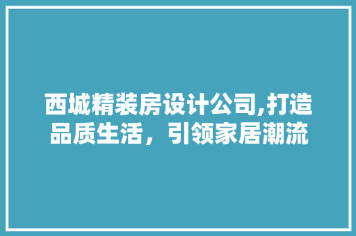 西城精装房设计公司,打造品质生活，引领家居潮流