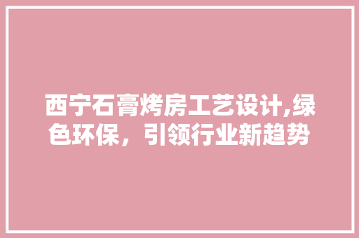 西宁石膏烤房工艺设计,绿色环保，引领行业新趋势
