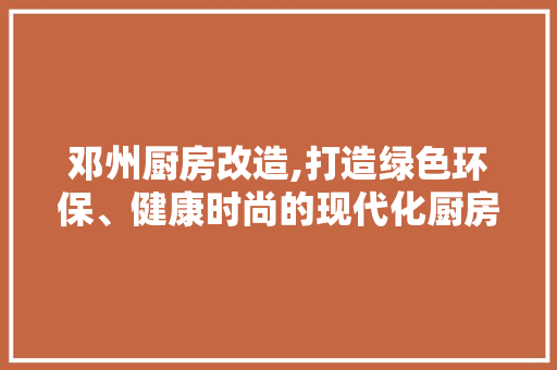 邓州厨房改造,打造绿色环保、健康时尚的现代化厨房空间