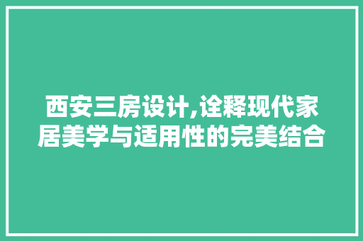 西安三房设计,诠释现代家居美学与适用性的完美结合