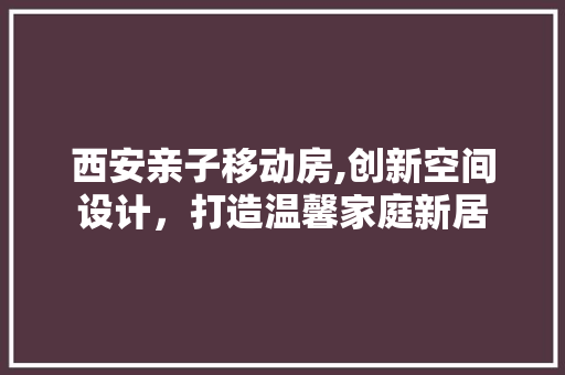 西安亲子移动房,创新空间设计，打造温馨家庭新居