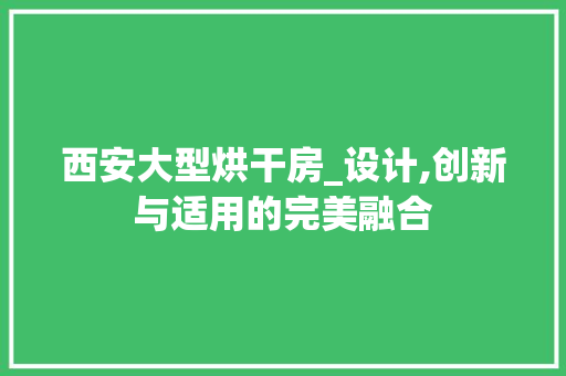 西安大型烘干房_设计,创新与适用的完美融合