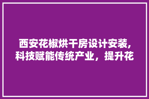 西安花椒烘干房设计安装,科技赋能传统产业，提升花椒品质与效益
