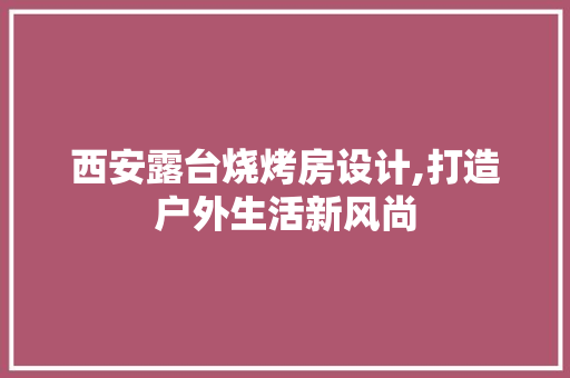 西安露台烧烤房设计,打造户外生活新风尚