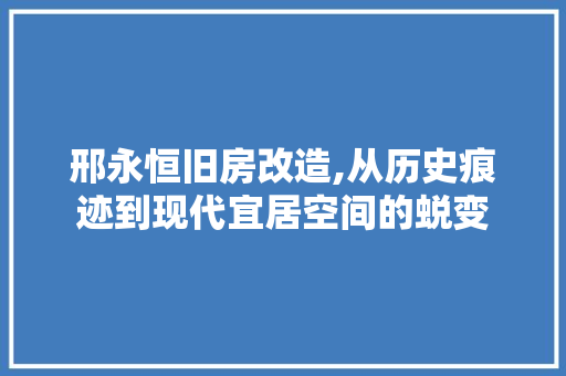 邢永恒旧房改造,从历史痕迹到现代宜居空间的蜕变