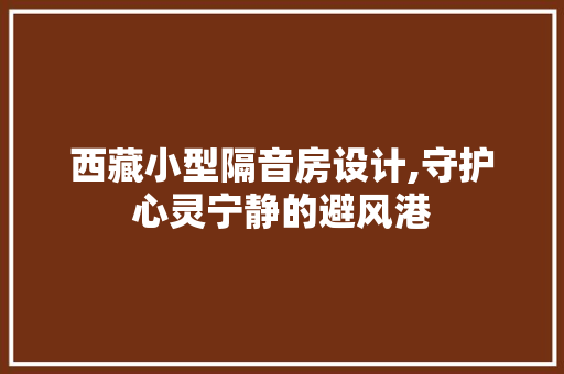 西藏小型隔音房设计,守护心灵宁静的避风港