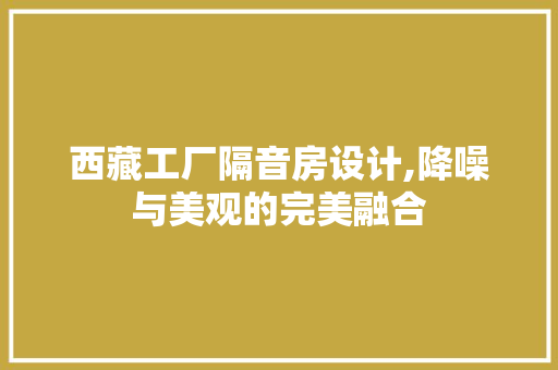 西藏工厂隔音房设计,降噪与美观的完美融合