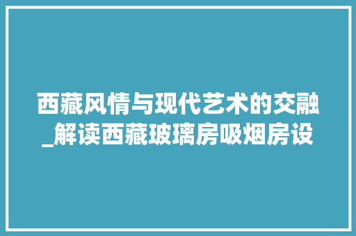 西藏风情与现代艺术的交融_解读西藏玻璃房吸烟房设计图