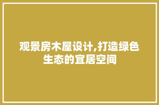 观景房木屋设计,打造绿色生态的宜居空间