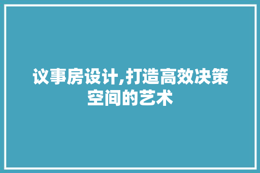 议事房设计,打造高效决策空间的艺术
