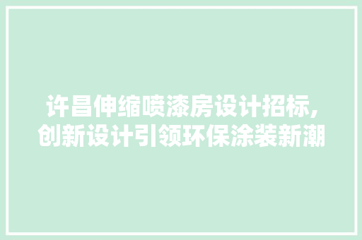 许昌伸缩喷漆房设计招标,创新设计引领环保涂装新潮流