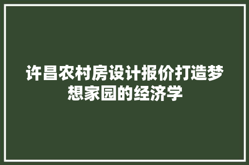 许昌农村房设计报价打造梦想家园的经济学