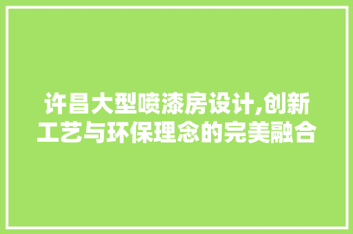 许昌大型喷漆房设计,创新工艺与环保理念的完美融合