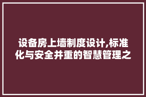 设备房上墙制度设计,标准化与安全并重的智慧管理之路