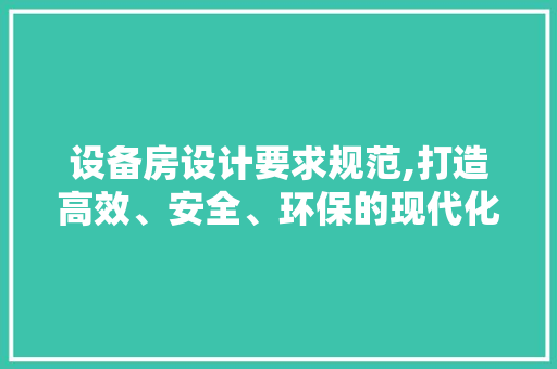 设备房设计要求规范,打造高效、安全、环保的现代化设施