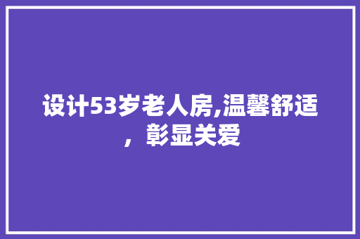 设计53岁老人房,温馨舒适，彰显关爱