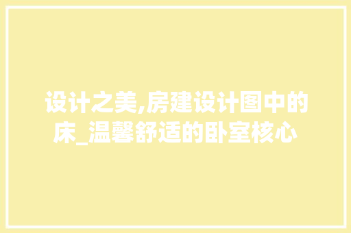 设计之美,房建设计图中的床_温馨舒适的卧室核心