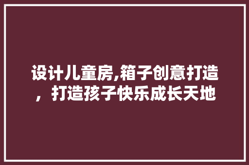 设计儿童房,箱子创意打造，打造孩子快乐成长天地