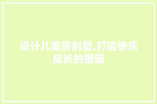 设计儿童房别墅,打造快乐成长的摇篮