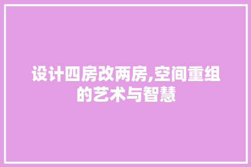 设计四房改两房,空间重组的艺术与智慧
