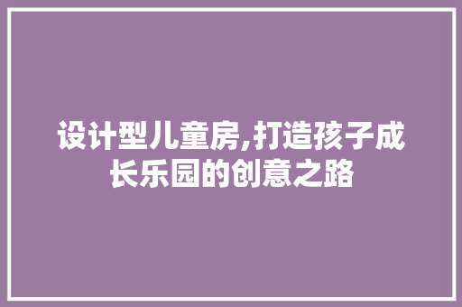 设计型儿童房,打造孩子成长乐园的创意之路