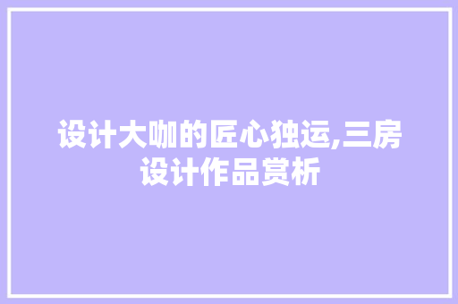 设计大咖的匠心独运,三房设计作品赏析
