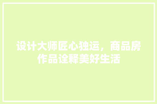 设计大师匠心独运，商品房作品诠释美好生活