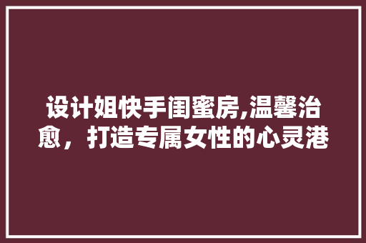 设计姐快手闺蜜房,温馨治愈，打造专属女性的心灵港湾