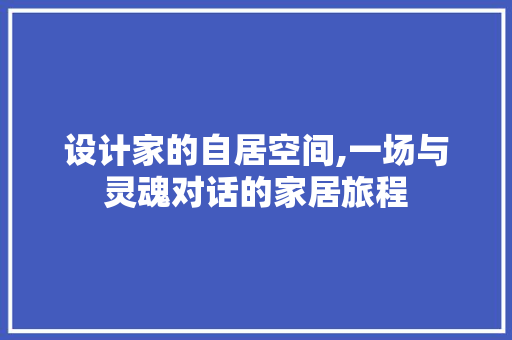 设计家的自居空间,一场与灵魂对话的家居旅程