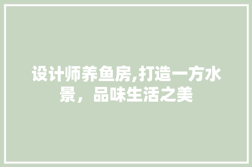 设计师养鱼房,打造一方水景，品味生活之美
