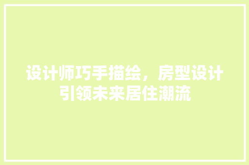 设计师巧手描绘，房型设计引领未来居住潮流