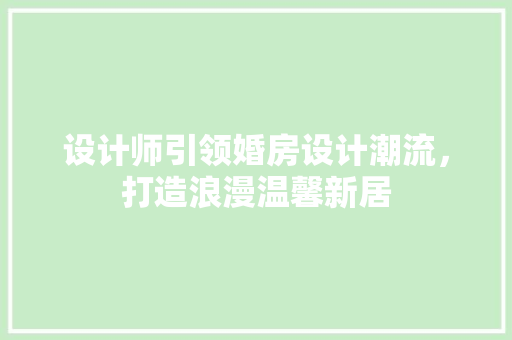设计师引领婚房设计潮流，打造浪漫温馨新居